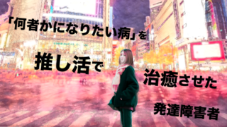 繁華街に立つ「何者かになりたい病」を推し活で治癒させた発達障害者。