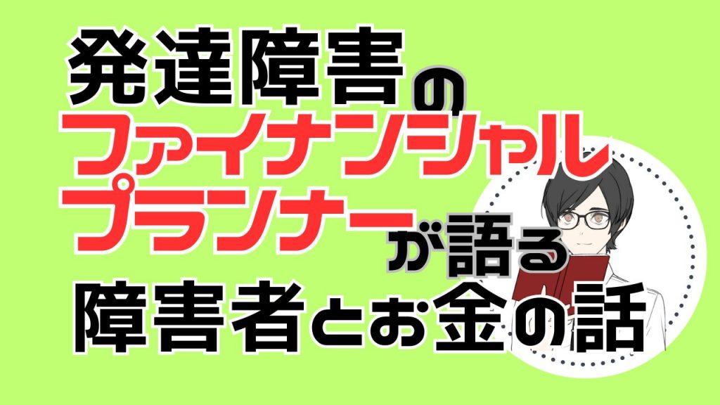 発達障害のファイナンシャルプランナーが語る障害者とお金の話のサムネイル画像。緑の背景に大きな文字でタイトルが表示されている。